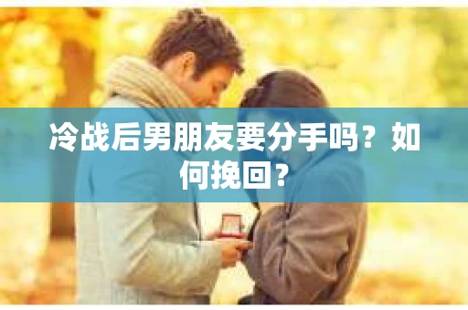 冷战后男朋友要分手吗？如何挽回？
