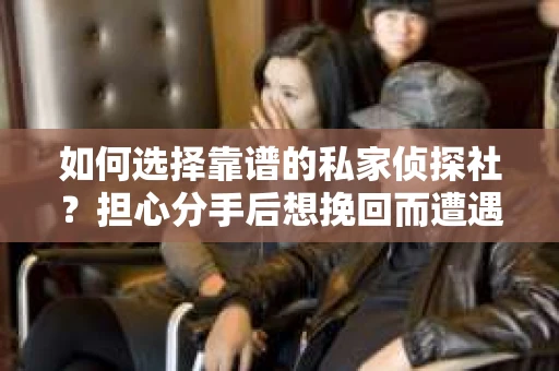 如何选择靠谱的私家侦探社？担心分手后想挽回而遭遇陷阱怎么办？