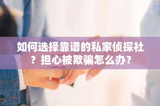 如何选择靠谱的私家侦探社？担心被欺骗怎么办？
