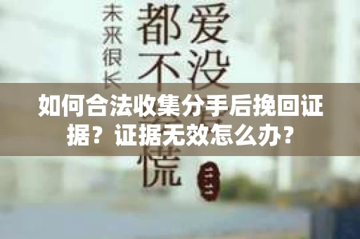 如何合法收集分手后挽回证据？证据无效怎么办？