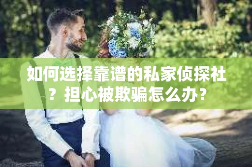 如何选择靠谱的私家侦探社?担心被欺骗怎么办? 如何选择靠谱的私家侦探社?担心被欺骗怎么办?
