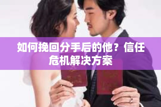 如何挽回分手后的他？信任危机解决方案