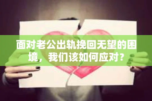 面对老公出轨挽回无望的困境，我们该如何应对？