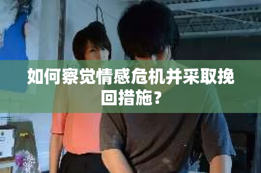 如何察觉情感危机并采取挽回措施？