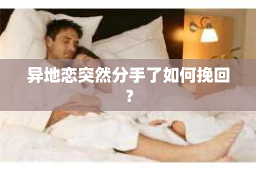异地恋突然分手了如何挽回? 异地恋突然分手了如何挽回?