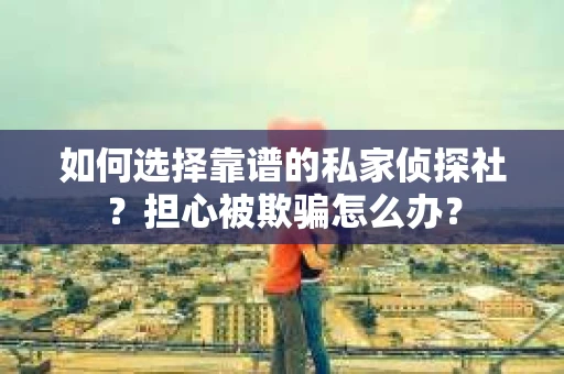 如何选择靠谱的私家侦探社?担心被欺骗怎么办? 如何选择靠谱的私家侦探社?担心被欺骗怎么办?
