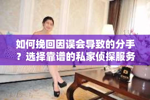 如何挽回因误会导致的分手？选择靠谱的私家侦探服务指南