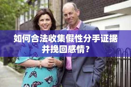 如何合法收集假性分手证据并挽回感情？