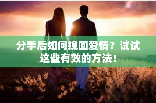 分手后如何挽回爱情？试试这些有效的方法！