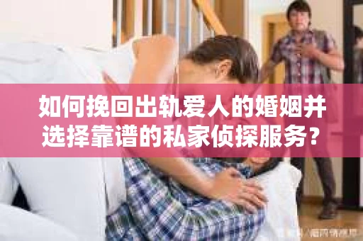 如何挽回出轨爱人的婚姻并选择靠谱的私家侦探服务? 如何挽回出轨爱人的婚姻并选择靠谱的私家侦探服务?