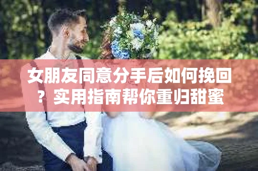 女朋友同意分手后如何挽回？实用指南帮你重归甜蜜