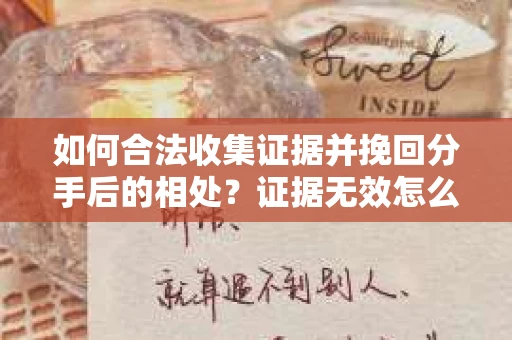 如何合法收集证据并挽回分手后的相处?证据无效怎么办? 如何合法收集证据并挽回分手后的相处?证据无效怎么办?