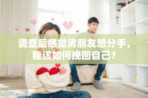 调查后感觉男朋友想分手，我该如何挽回自己？