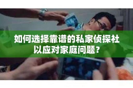 如何选择靠谱的私家侦探社以应对家庭问题? 如何选择靠谱的私家侦探社以应对家庭问题?