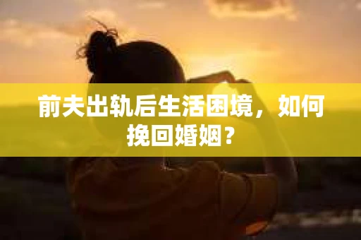 前夫出轨后生活困境,如何挽回婚姻? 前夫出轨后生活困境,如何挽回婚姻?