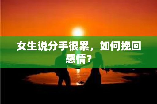 女生说分手很累,如何挽回感情? 女生说分手很累,如何挽回感情?