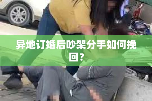 异地订婚后吵架分手如何挽回？