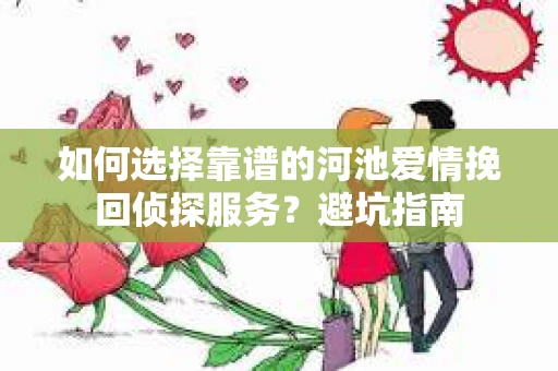 如何选择靠谱的河池爱情挽回侦探服务？避坑指南