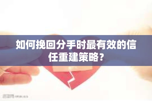 如何挽回分手时最有效的信任重建策略? 如何挽回分手时最有效的信任重建策略?