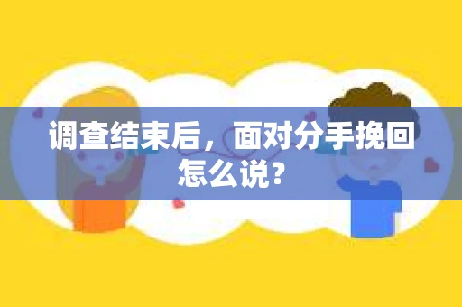 调查结束后,面对分手挽回怎么说? 调查结束后,面对分手挽回怎么说?