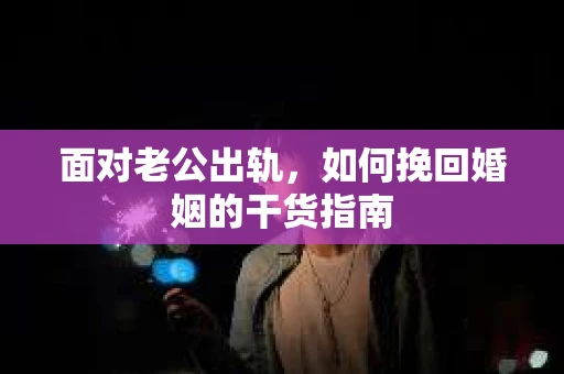 面对老公出轨,如何挽回婚姻的干货指南 面对老公出轨,如何挽回婚姻的干货指南