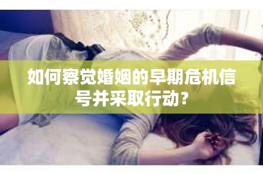 如何察觉婚姻的早期危机信号并采取行动? 如何察觉婚姻的早期危机信号并采取行动?