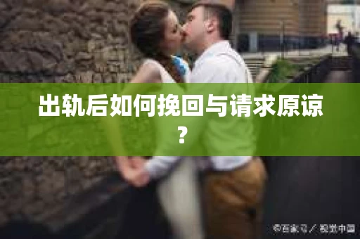 出轨后如何挽回与请求原谅? 出轨后如何挽回与请求原谅?