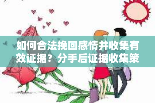 如何合法挽回感情并收集有效证据?分手后证据收集策略 如何合法挽回感情并收集有效证据?分手后证据收集策略