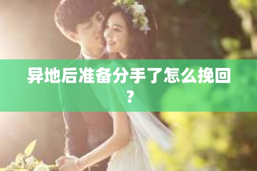 异地后准备分手了怎么挽回? 异地后准备分手了怎么挽回?