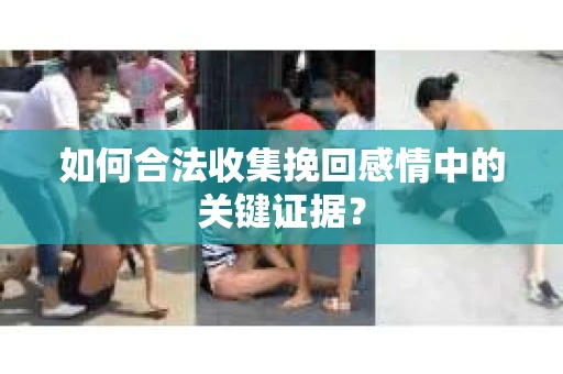 如何合法收集挽回感情中的关键证据? 如何合法收集挽回感情中的关键证据?
