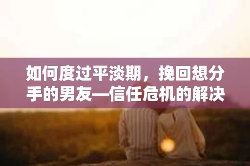 如何度过平淡期,挽回想分手的男友—信任危机的解决之道 如何度过平淡期,挽回想分手的男友—信任危机的解决之道