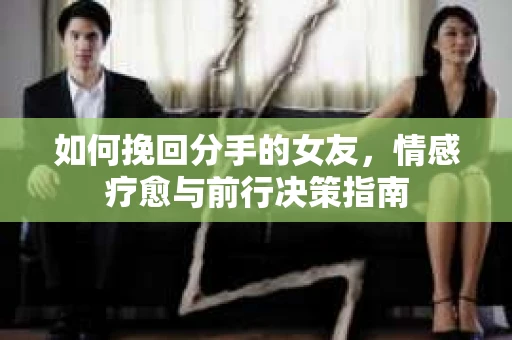 如何挽回分手的女友,情感疗愈与前行决策指南 如何挽回分手的女友,情感疗愈与前行决策指南