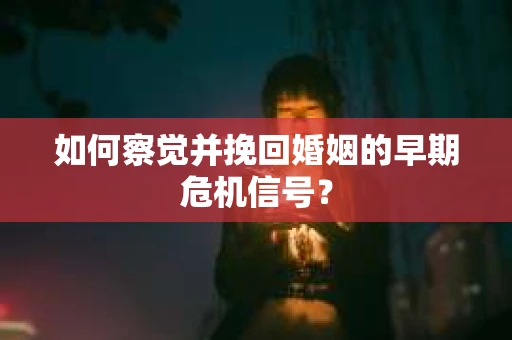 如何察觉并挽回婚姻的早期危机信号？