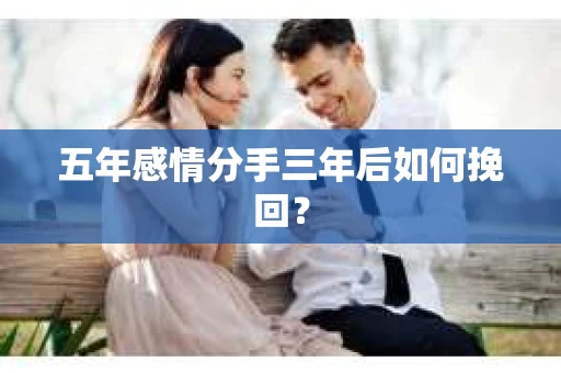 五年感情分手三年后如何挽回? 五年感情分手三年后如何挽回?
