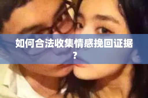 如何合法收集情感挽回证据? 如何合法收集情感挽回证据?