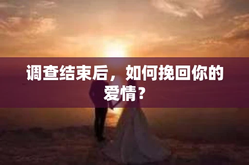 调查结束后，如何挽回你的爱情？