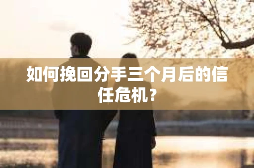 如何挽回分手三个月后的信任危机? 如何挽回分手三个月后的信任危机?