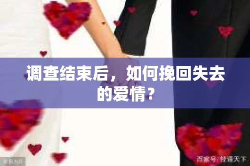 调查结束后,如何挽回失去的爱情? 调查结束后,如何挽回失去的爱情?