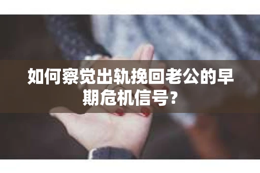 如何察觉出轨挽回老公的早期危机信号? 如何察觉出轨挽回老公的早期危机信号?