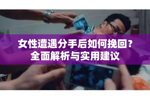 女性遭遇分手后如何挽回?全面解析与实用建议 女性遭遇分手后如何挽回?全面解析与实用建议