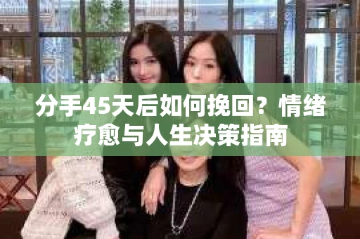 分手45天后如何挽回?情绪疗愈与人生决策指南 分手45天后如何挽回?情绪疗愈与人生决策指南