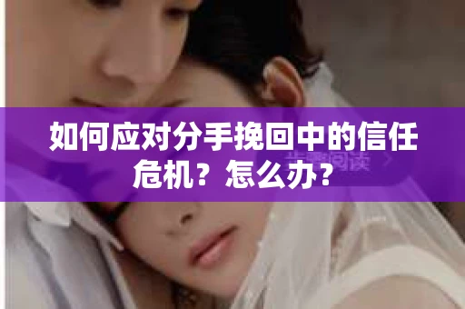 如何应对分手挽回中的信任危机?怎么办? 如何应对分手挽回中的信任危机?怎么办?