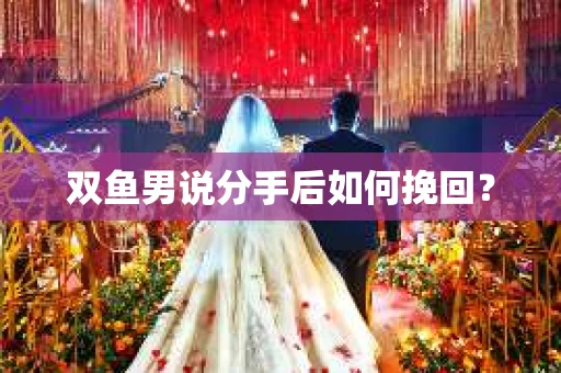 双鱼男说分手后如何挽回？