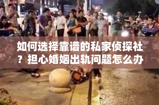 如何选择靠谱的私家侦探社？担心婚姻出轨问题怎么办？