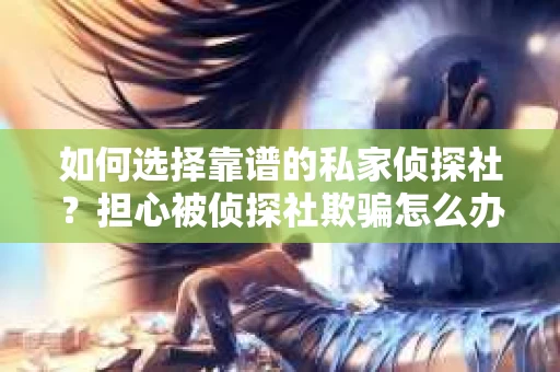 如何选择靠谱的私家侦探社？担心被侦探社欺骗怎么办？