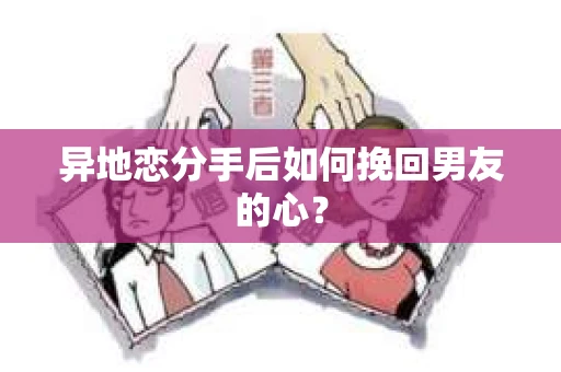 异地恋分手后如何挽回男友的心？