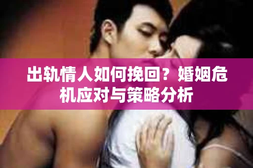 出轨情人如何挽回？婚姻危机应对与策略分析