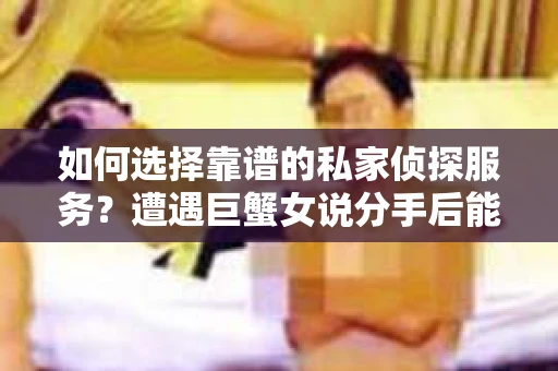 如何选择靠谱的私家侦探服务?遭遇巨蟹女说分手后能否挽回,侦探社能帮到你吗? 如何选择靠谱的私家侦探服务?遭遇巨蟹女说分手后能否挽回,侦探社能帮到你吗?