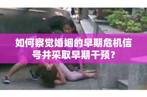 如何察觉婚姻的早期危机信号并采取早期干预？