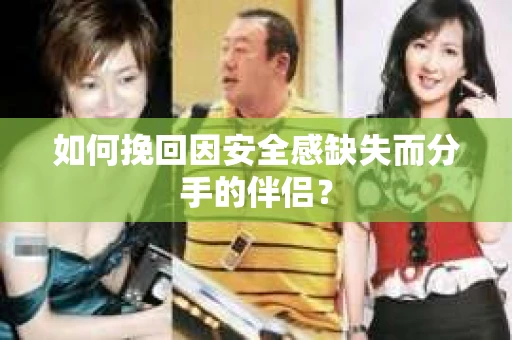 如何挽回因安全感缺失而分手的伴侣? 如何挽回因安全感缺失而分手的伴侣?